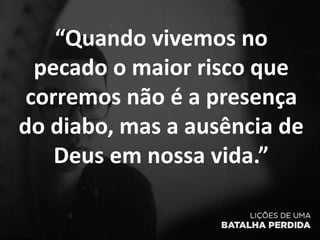 “Quando vivemos no
pecado o maior risco que
corremos não é a presença
do diabo, mas a ausência de
Deus em nossa vida.”
 