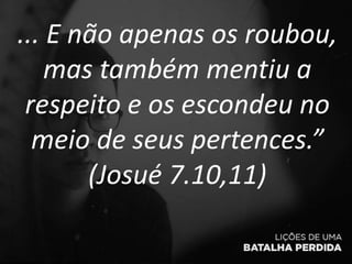 ... E não apenas os roubou,
mas também mentiu a
respeito e os escondeu no
meio de seus pertences.”
(Josué 7.10,11)
 