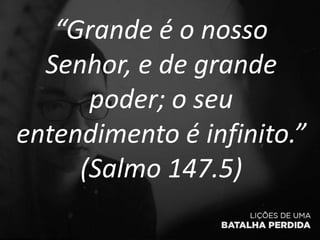 “Grande é o nosso
Senhor, e de grande
poder; o seu
entendimento é infinito.”
(Salmo 147.5)
 