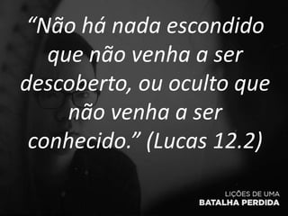 “Não há nada escondido
que não venha a ser
descoberto, ou oculto que
não venha a ser
conhecido.” (Lucas 12.2)
 