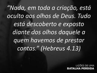 “Nada, em toda a criação, está
oculto aos olhos de Deus. Tudo
está descoberto e exposto
diante dos olhos daquele a
quem havemos de prestar
contas.” (Hebreus 4.13)
 