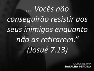... Vocês não
conseguirão resistir aos
seus inimigos enquanto
não as retirarem.”
(Josué 7.13)
 
