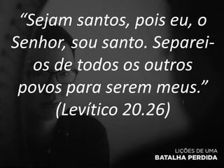 “Sejam santos, pois eu, o
Senhor, sou santo. Separei-
os de todos os outros
povos para serem meus.”
(Levítico 20.26)
 