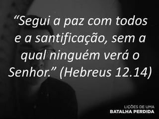 “Segui a paz com todos
e a santificação, sem a
qual ninguém verá o
Senhor.” (Hebreus 12.14)
 