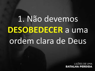 1. Não devemos
DESOBEDECER a uma
ordem clara de Deus
 