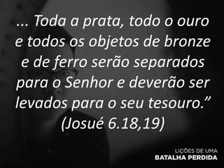 ... Toda a prata, todo o ouro
e todos os objetos de bronze
e de ferro serão separados
para o Senhor e deverão ser
levados para o seu tesouro.”
(Josué 6.18,19)
 