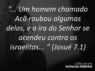 “... Um homem chamado
Acã roubou algumas
delas, e a ira do Senhor se
acendeu contra os
israelitas... ” (Josué 7.1)
 