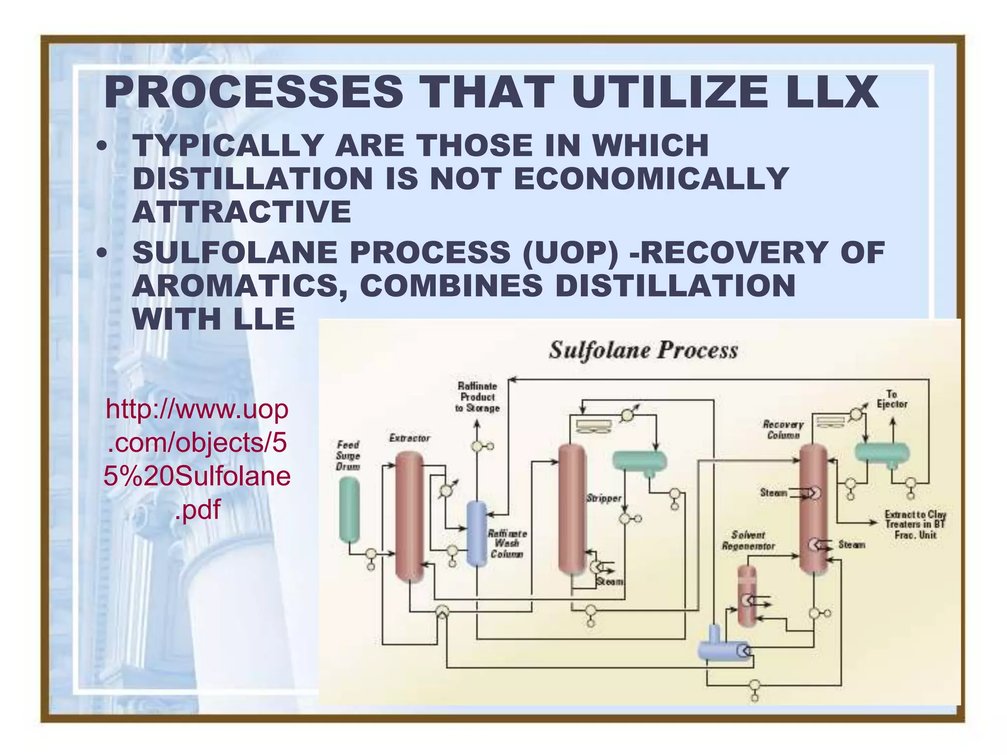 PROCESSES THAT UTILIZE LLX
• TYPICALLY ARE THOSE IN WHICH
  DISTILLATION IS NOT ECONOMICALLY
  ATTRACTIVE
• SULFOLANE PROCESS (UOP) -RECOVERY OF
  AROMATICS, COMBINES DISTILLATION
  WITH LLE

http://www.uop
.com/objects/5
5%20Sulfolane
       .pdf
 