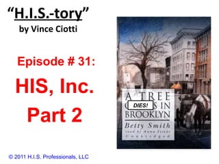 “ H.I.S.-tory ” by Vince Ciotti © 2011 H.I.S. Professionals, LLC Episode # 31:  HIS, Inc. Part 2 DIES!  