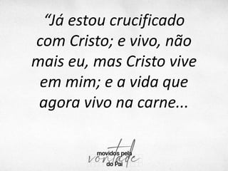 “Já estou crucificado
com Cristo; e vivo, não
mais eu, mas Cristo vive
em mim; e a vida que
agora vivo na carne...
 