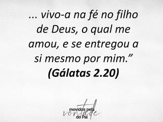 ... vivo-a na fé no filho
de Deus, o qual me
amou, e se entregou a
si mesmo por mim.”
(Gálatas 2.20)
 
