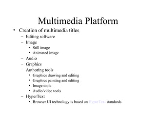 Multimedia Platform Creation of multimedia titles Editing software Image Still image Animated image  Audio Graphics  Authoring tools Graphics drawing and editing Graphics painting and editing Image tools Audio/video tools HyperText Browser UI technology is based on  HyperText  standards 