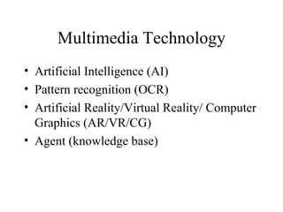 Multimedia Technology Artificial Intelligence (AI) Pattern recognition (OCR) Artificial Reality/Virtual Reality/ Computer Graphics (AR/VR/CG) Agent (knowledge base) 