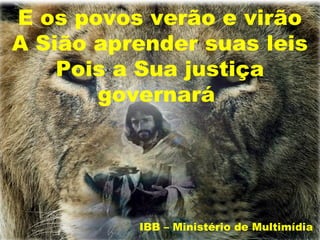 E os povos verão e virão
A Sião aprender suas leis
    Pois a Sua justiça
       governará




          IBB – Ministério de Multimídia
 