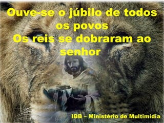 Ouve-se o júbilo de todos
        os povos
 Os reis se dobraram ao
         senhor




          IBB – Ministério de Multimídia
 