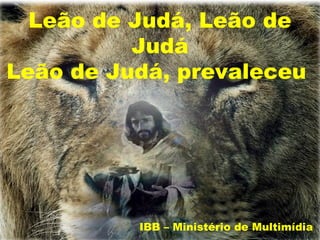 Leão de Judá, Leão de
          Judá
Leão de Judá, prevaleceu




          IBB – Ministério de Multimídia
 