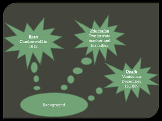 Background
Born
Camberwell in
1812
Education
Two private
teacher and
his father
Death
Venice, on
December
12,1889
 