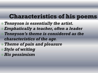 Tennyson is essentially the artist.
Emphatically a teacher, often a leader
Tennyson’s theme is considered as the
characteristics of the age.
Theme of pain and pleasure
Style of writing
His pessimism
 