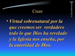 Creer Virtud sobrenatural por la que creemos ser  verdadero todo lo que Dios ha revelado y la Iglesia nos enseña, por la autoridad de Dios. 
