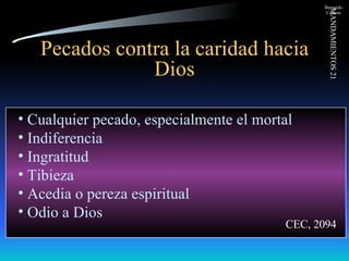Pecados contra la caridad hacia Dios Cualquier pecado, especialmente el mortal Indiferencia Ingratitud Tibieza Acedia o pereza espiritual Odio a Dios CEC, 2094 