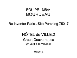 Ré-inventer Paris . Site Pershing 75017
HÔTEL de VILLE.2
Green Gouvernance
Un Jardin de Volumes
Mai 2015
EQUIPE MB/A
BOURDEAU
 