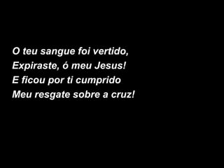 O teu sangue foi vertido,
Expiraste, ó meu Jesus!
E ficou por ti cumprido
Meu resgate sobre a cruz!
 