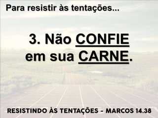 Para resistir às tentações...
3. Não CONFIE
em sua CARNE.
 