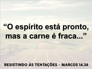 “O espírito está pronto,
mas a carne é fraca...”
 