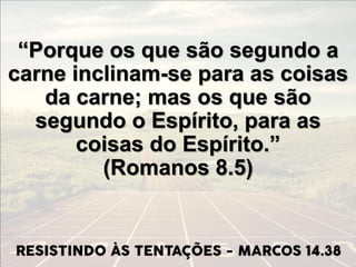 “Porque os que são segundo a
carne inclinam-se para as coisas
da carne; mas os que são
segundo o Espírito, para as
coisas do Espírito.”
(Romanos 8.5)
 