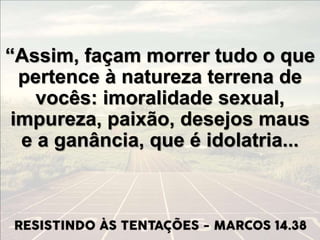 “Assim, façam morrer tudo o que
pertence à natureza terrena de
vocês: imoralidade sexual,
impureza, paixão, desejos maus
e a ganância, que é idolatria...
 
