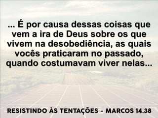... É por causa dessas coisas que
vem a ira de Deus sobre os que
vivem na desobediência, as quais
vocês praticaram no passado,
quando costumavam viver nelas...
 