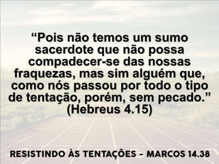 “Pois não temos um sumo
sacerdote que não possa
compadecer-se das nossas
fraquezas, mas sim alguém que,
como nós passou por todo o tipo
de tentação, porém, sem pecado.”
(Hebreus 4.15)
 