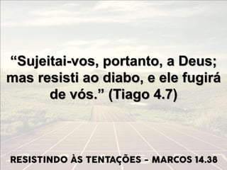 “Sujeitai-vos, portanto, a Deus;
mas resisti ao diabo, e ele fugirá
de vós.” (Tiago 4.7)
 