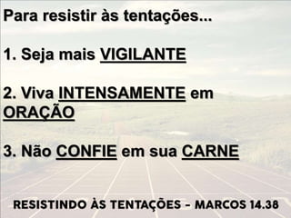 Para resistir às tentações...
1. Seja mais VIGILANTE
2. Viva INTENSAMENTE em
ORAÇÃO
3. Não CONFIE em sua CARNE
 