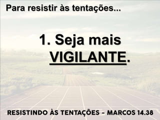 Para resistir às tentações...
1. Seja mais
VIGILANTE.
 