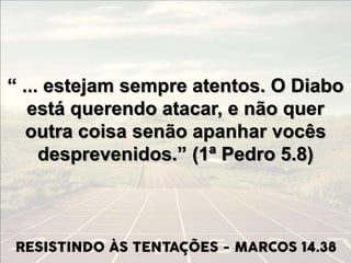 “ ... estejam sempre atentos. O Diabo
está querendo atacar, e não quer
outra coisa senão apanhar vocês
desprevenidos.” (1ª Pedro 5.8)
 