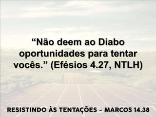 “Não deem ao Diabo
oportunidades para tentar
vocês.” (Efésios 4.27, NTLH)
 