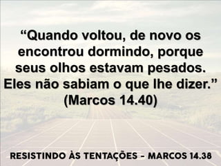 “Quando voltou, de novo os
encontrou dormindo, porque
seus olhos estavam pesados.
Eles não sabiam o que lhe dizer.”
(Marcos 14.40)
 