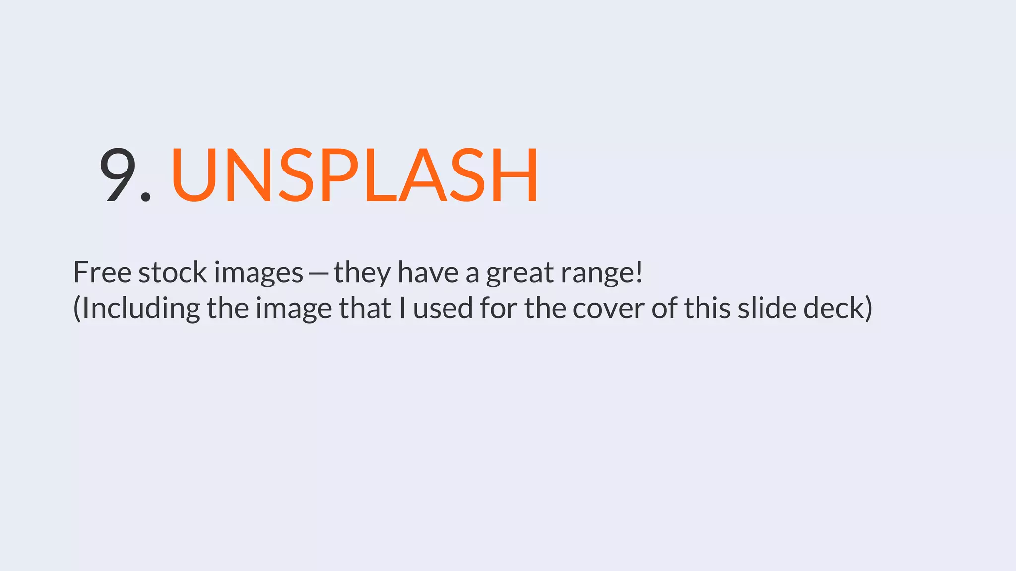 9. UNSPLASH
Free stock images — they have a great range!
(Including the image that I used for the cover of this slide deck)
 