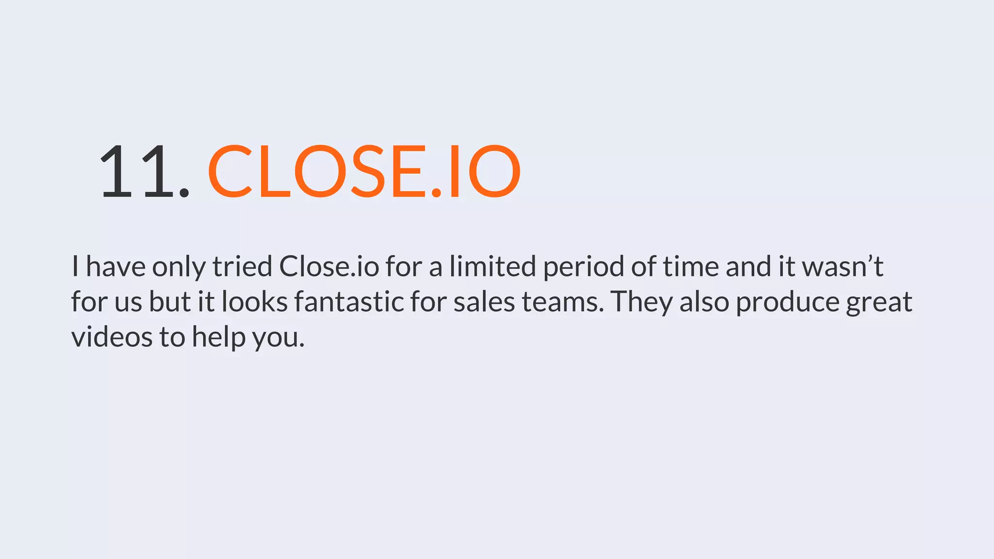 11. CLOSE.IO
I have only tried Close.io for a limited period of time and it wasn’t
for us but it looks fantastic for sales teams. They also produce great
videos to help you.
 