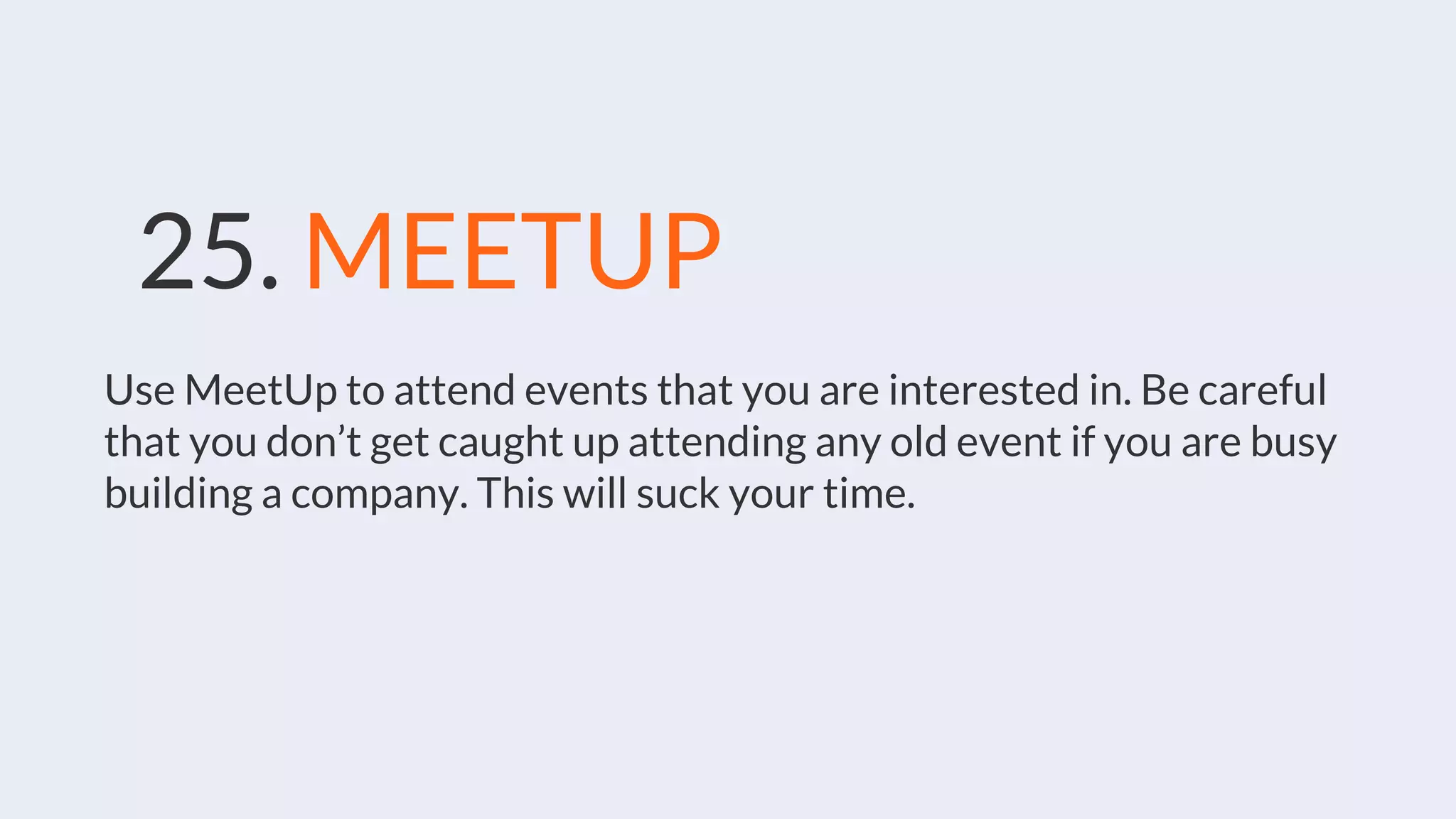 25. MEETUP
Use MeetUp to attend events that you are interested in. Be careful
that you don’t get caught up attending any old event if you are busy
building a company. This will suck your time.
 