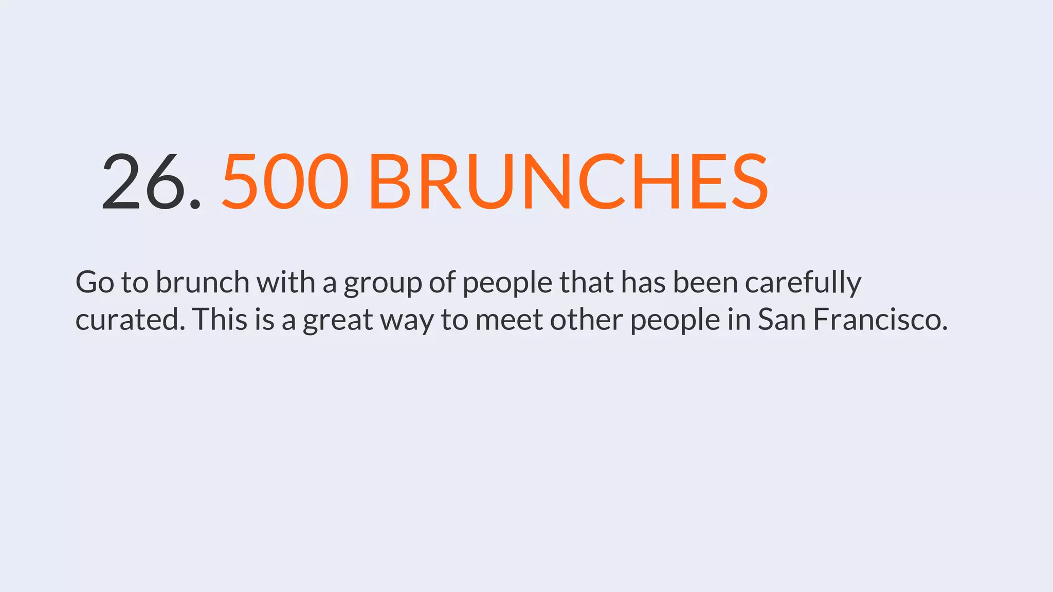 26. 500 BRUNCHES
Go to brunch with a group of people that has been carefully
curated. This is a great way to meet other people in San Francisco.
 