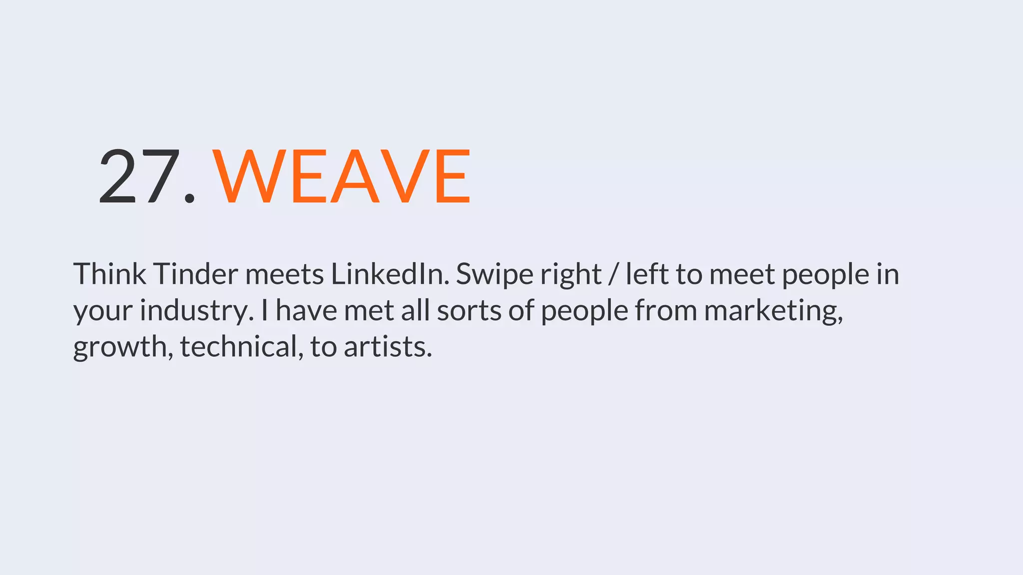 27. WEAVE
Think Tinder meets LinkedIn. Swipe right / left to meet people in
your industry. I have met all sorts of people from marketing,
growth, technical, to artists.
 