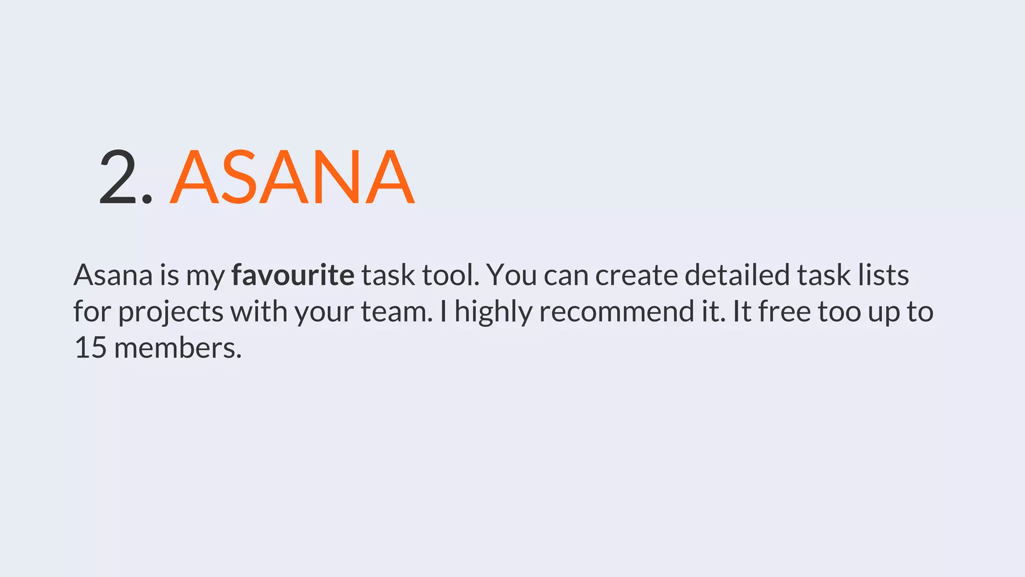 2. ASANA
Asana is my favourite task tool. You can create detailed task lists
for projects with your team. I highly recommend it. It free too up to
15 members.
 