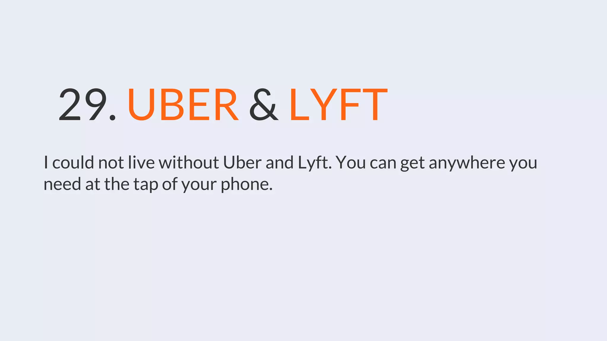 29. UBER & LYFT
I could not live without Uber and Lyft. You can get anywhere you
need at the tap of your phone.
 