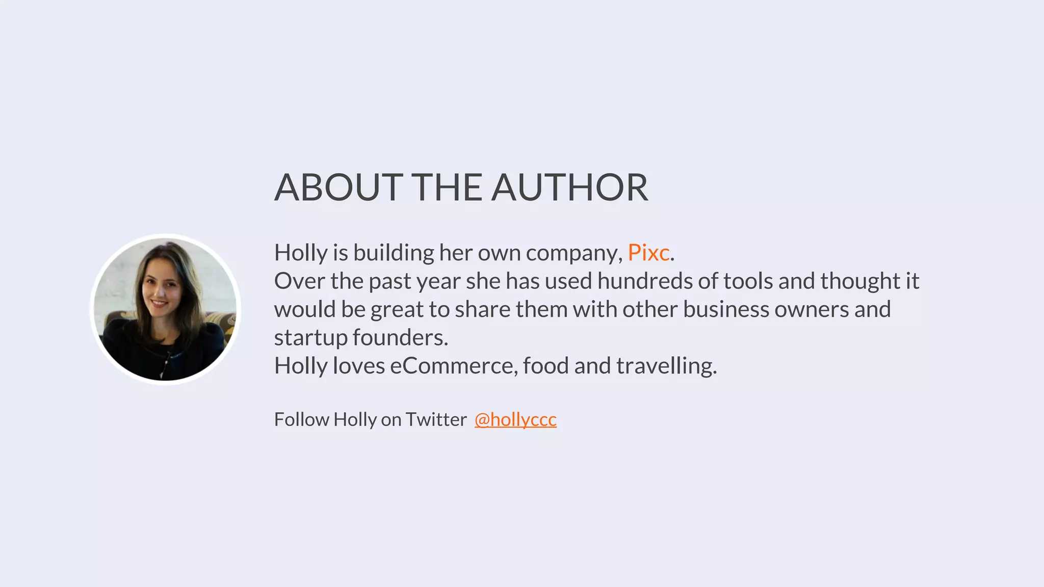 ABOUT THE AUTHOR
Holly is building her own company, Pixc.
Over the past year she has used hundreds of tools and thought it
would be great to share them with other business owners and
startup founders.
Holly loves eCommerce, food and travelling.
Follow Holly on Twitter @hollyccc
 