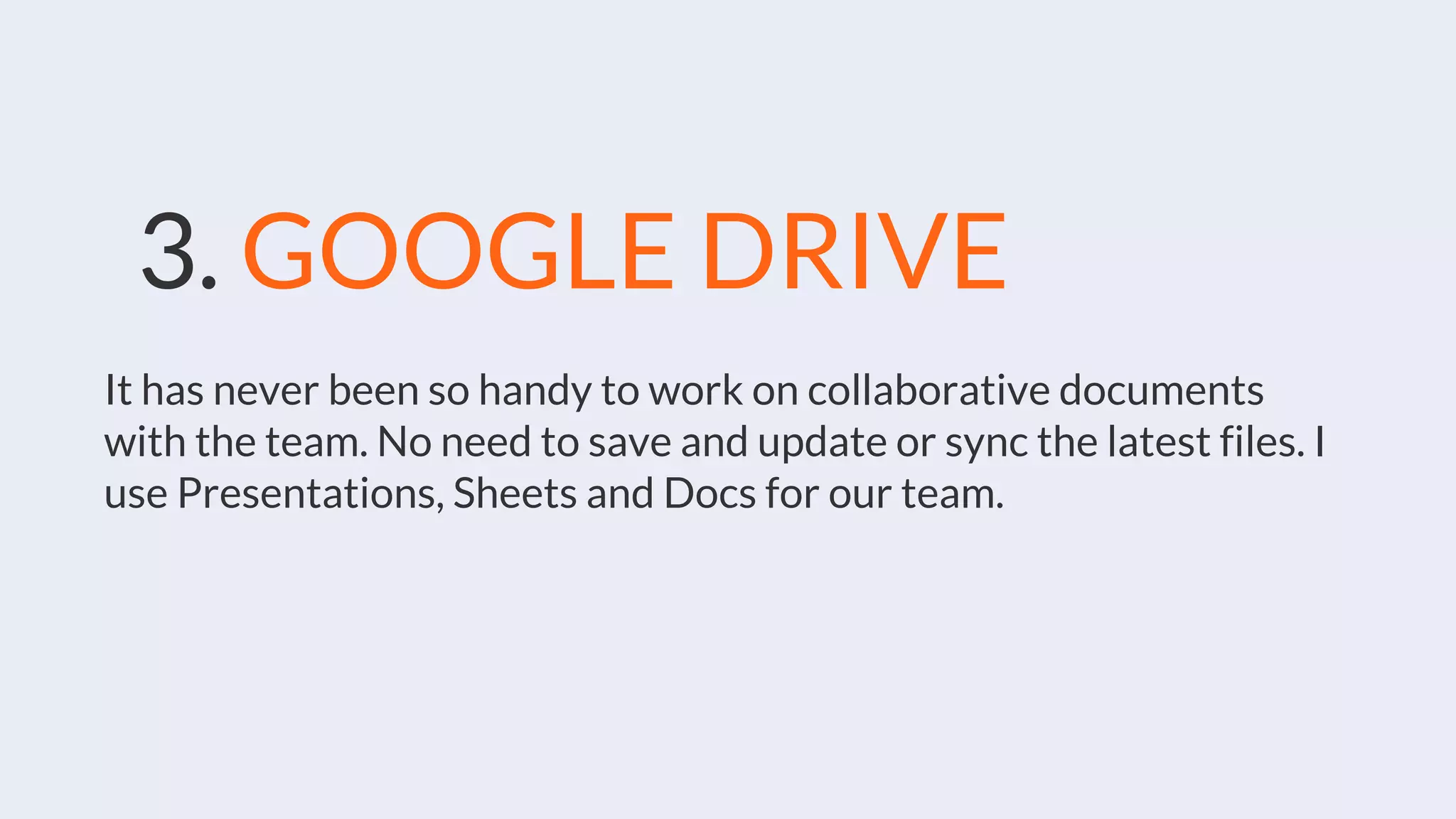 3. GOOGLE DRIVE
It has never been so handy to work on collaborative documents
with the team. No need to save and update or sync the latest files. I
use Presentations, Sheets and Docs for our team.
 