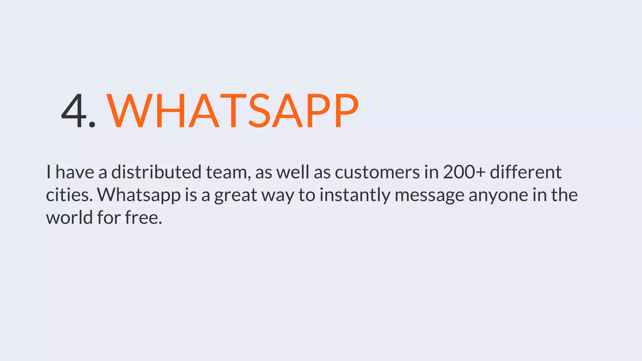 4. WHATSAPP
I have a distributed team, as well as customers in 200+ different
cities. Whatsapp is a great way to instantly message anyone in the
world for free.
 