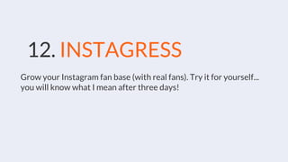 12. INSTAGRESS
Grow your Instagram fan base (with real fans). Try it for yourself...
you will know what I mean after three days!
 