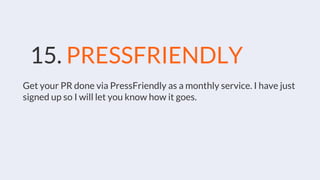 15. PRESSFRIENDLY
Get your PR done via PressFriendly as a monthly service. I have just
signed up so I will let you know how it goes.
 